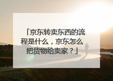 京东转卖东西的流程是什么，京东怎么把货物给卖家？