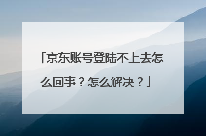 京东账号登陆不上去怎么回事？怎么解决？