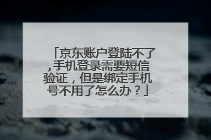 京东账户登陆不了,手机登录需要短信验证,但是绑定手机号不用了怎么办?