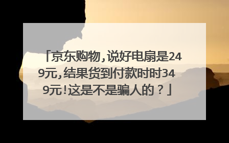 京东购物,说好电扇是249元,结果货到付款时时349元!这是不是骗人的？