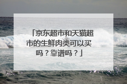 京东超市和天猫超市的生鲜肉类可以买吗?靠谱吗?
