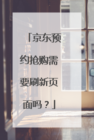 京东预约抢购需要刷新页面吗?
