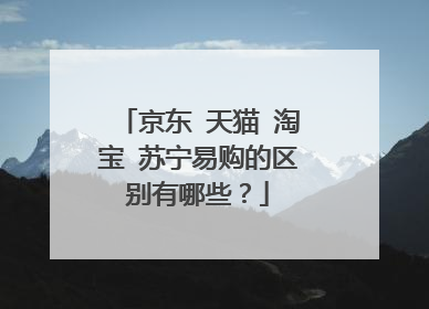 京东 天猫 淘宝 苏宁易购的区别有哪些?
