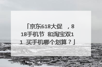 京东618大促 ,818手机节 和淘宝双11 买手机哪个划算?