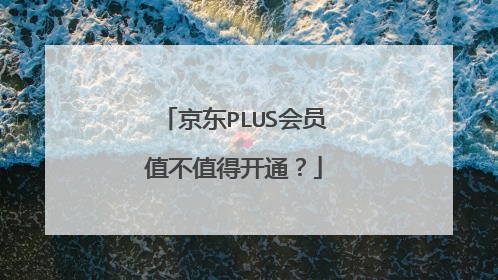 京东PLUS会员值不值得开通?