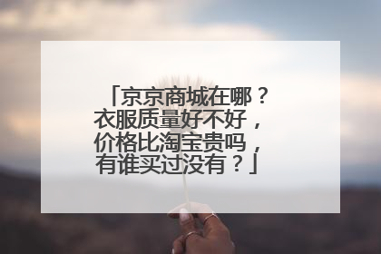 京京商城在哪?衣服质量好不好,价格比淘宝贵吗,有谁买过没有?