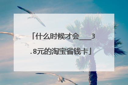 什么时候才会___3.8元的淘宝省钱卡