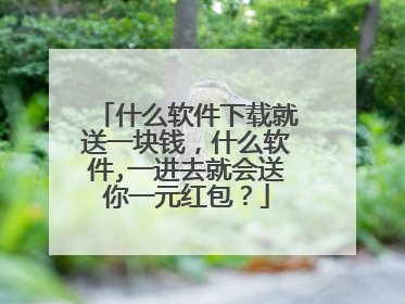 什么软件下载就送一块钱，什么软件,一进去就会送你一元红包？