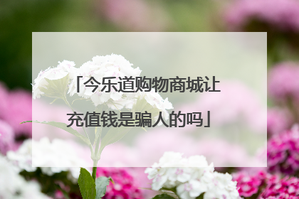 今乐道购物商城让充值钱是骗人的吗