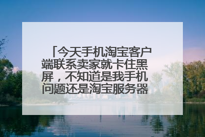 今天手机淘宝客户端联系卖家就卡住黑屏，不知道是我手机问题还是淘宝服务器问题，只能用旺旺客户端联系卖