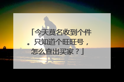 今天莫名收到个件。只知道个旺旺号,怎么查出买家?