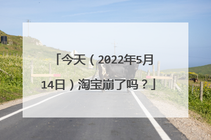 今天(2022年5月14日)淘宝崩了吗?