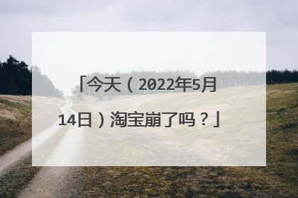 今天(2022年5月14日)淘宝崩了吗?