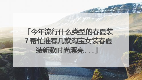 今年流行什么类型的春夏装?帮忙推荐几款淘宝女装春夏装新款时尚漂亮...