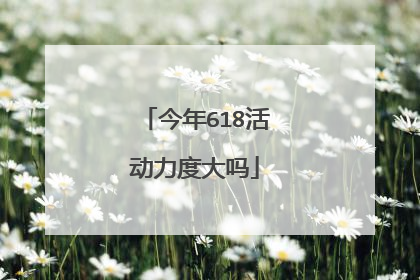 今年618活动力度大吗
