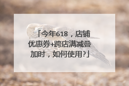 今年618,店铺优惠券+跨店满减叠加时,如何使用?