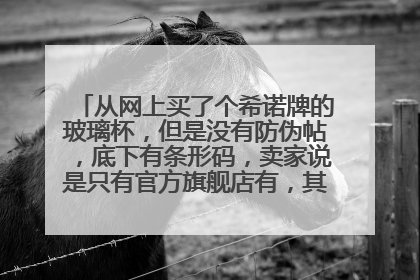 从网上买了个希诺牌的玻璃杯,但是没有防伪帖,底下有条形码,卖家说是只有官方旗舰店有,其他的都没有,