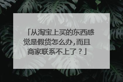 从淘宝上买的东西感觉是假货怎么办,而且商家联系不上了?