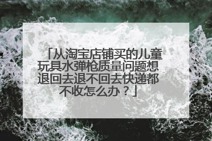从淘宝店铺买的儿童玩具水弹枪质量问题想退回去退不回去快递都不收怎么办?
