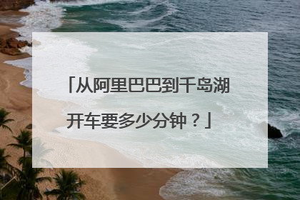 从阿里巴巴到千岛湖开车要多少分钟?