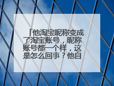 他淘宝昵称变成了淘宝账号,昵称账号都一个样,这是怎么回事?他自己改的吗