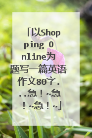 以Shopping Online为题写一篇英语作文80字...急!~急!~急!~