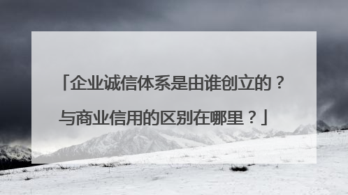 企业诚信体系是由谁创立的？与商业信用的区别在哪里？