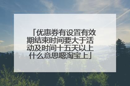 优惠券有设置有效期结束时间要大于活动及时间十五天以上什么意思嗯淘宝上