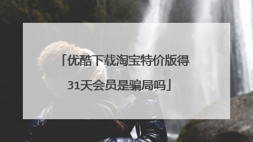 优酷下载淘宝特价版得31天会员是骗局吗