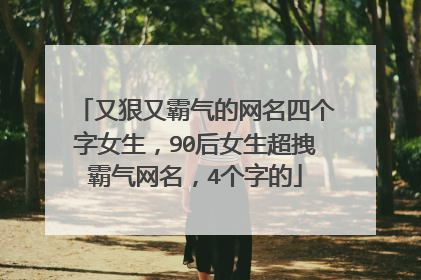 又狠又霸气的网名四个字女生,90后女生超拽霸气网名,4个字的