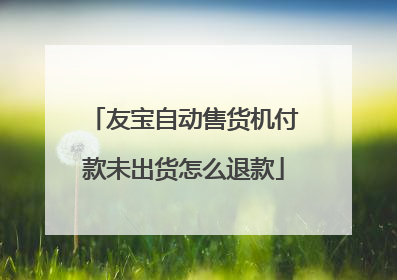 友宝自动售货机付款未出货怎么退款