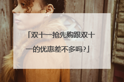 双十一抢先购跟双十一的优惠差不多吗?