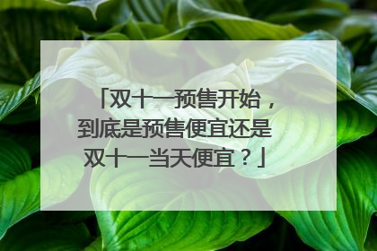 双十一预售开始,到底是预售便宜还是双十一当天便宜?