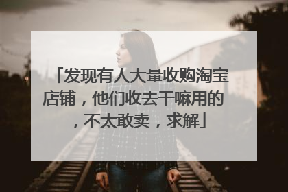 发现有人大量收购淘宝店铺,他们收去干嘛用的,不太敢卖,求解