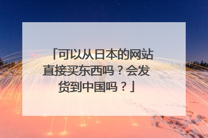 可以从日本的网站直接买东西吗?会发货到中国吗?
