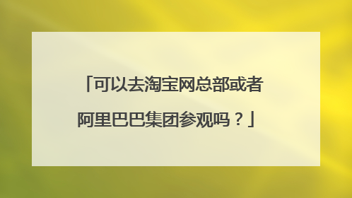 可以去淘宝网总部或者阿里巴巴集团参观吗?