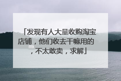 发现有人大量收购淘宝店铺,他们收去干嘛用的,不太敢卖,求解