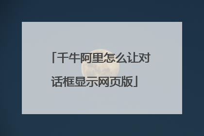 千牛阿里怎么让对话框显示网页版