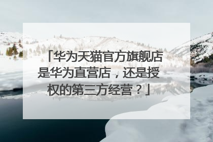 华为天猫官方旗舰店是华为直营店,还是授权的第三方经营?