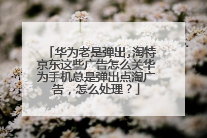 华为老是弹出,淘特京东这些广告怎么关华为手机总是弹出点淘广告,怎么处理?