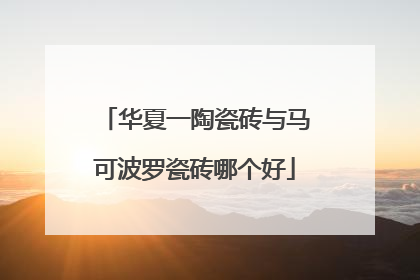 华夏一陶瓷砖与马可波罗瓷砖哪个好