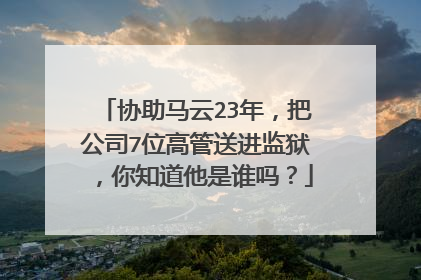 协助马云23年,把公司7位高管送进监狱,你知道他是谁吗?