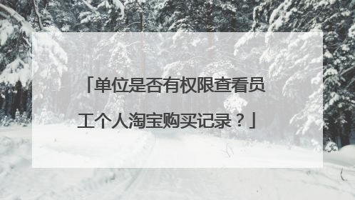 单位是否有权限查看员工个人淘宝购买记录?