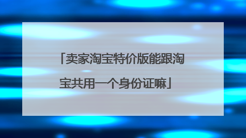 卖家淘宝特价版能跟淘宝共用一个身份证嘛