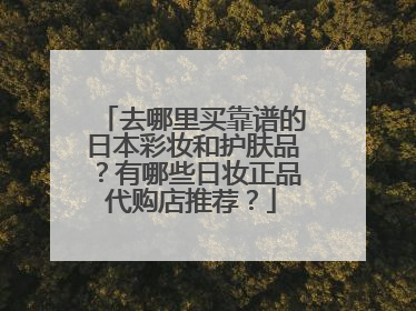 去哪里买靠谱的日本彩妆和护肤品?有哪些日妆正品代购店推荐?