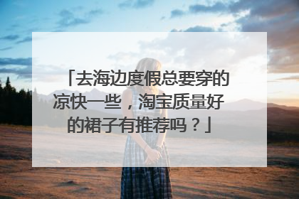去海边度假总要穿的凉快一些,淘宝质量好的裙子有推荐吗?