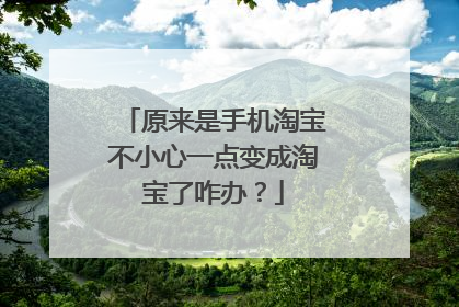 原来是手机淘宝不小心一点变成淘宝了咋办?