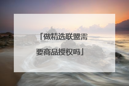 做精选联盟需要商品授权吗