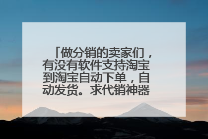 做分销的卖家们，有没有软件支持淘宝到淘宝自动下单，自动发货。求代销神器，分销神器！