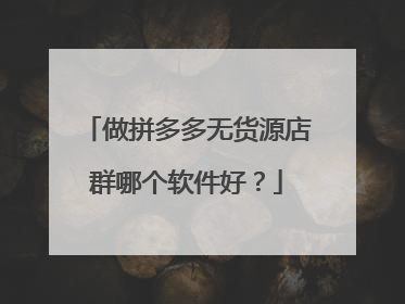 做拼多多无货源店群哪个软件好?